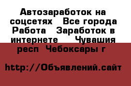 Автозаработок на соцсетях - Все города Работа » Заработок в интернете   . Чувашия респ.,Чебоксары г.